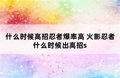 什么时候高招忍者爆率高 火影忍者什么时候出高招s